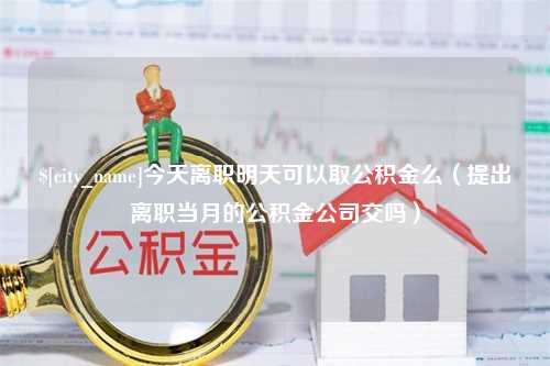 长治今天离职明天可以取公积金么（提出离职当月的公积金公司交吗）