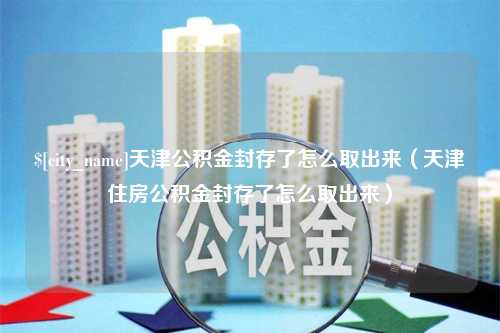 长治天津公积金封存了怎么取出来（天津住房公积金封存了怎么取出来）