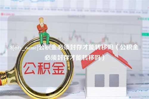 长治公积金必须封存才能转移吗（公积金必须封存才能转移吗）