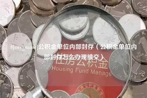 长治公积金单位内部封存（公积金单位内部封存怎么办理续交）