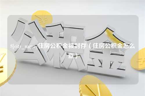 长治住房公积金被封存（住房公积金怎么查）