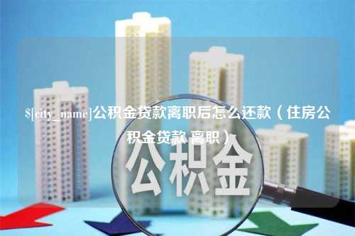 长治公积金贷款离职后怎么还款（住房公积金贷款 离职）