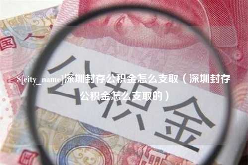 长治深圳封存公积金怎么支取（深圳封存公积金怎么支取的）