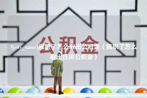 长治离职了怎么取出公积金（离职了怎么取出住房公积金）