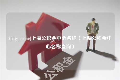 长治上海公积金中心名称（上海公积金中心名称查询）