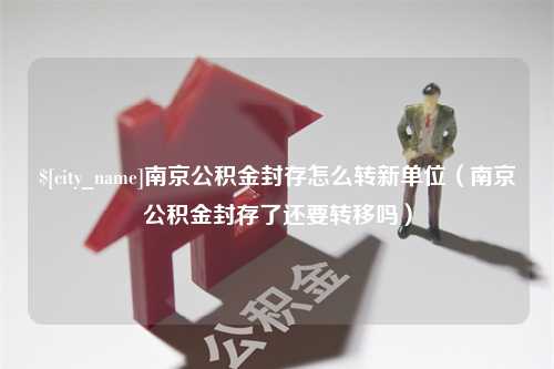 长治南京公积金封存怎么转新单位（南京公积金封存了还要转移吗）