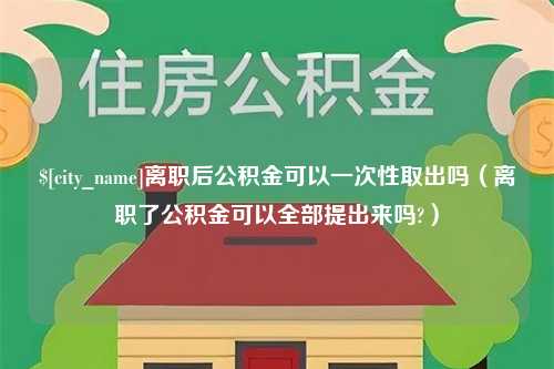 长治离职后公积金可以一次性取出吗（离职了公积金可以全部提出来吗?）