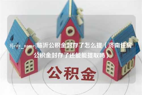 长治临沂公积金封存了怎么提（济南住房公积金封存了还能能提取吗）